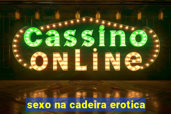 sexo na cadeira erotica